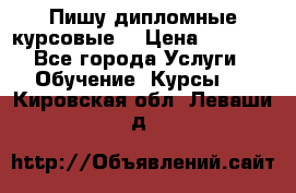 Пишу дипломные курсовые  › Цена ­ 2 000 - Все города Услуги » Обучение. Курсы   . Кировская обл.,Леваши д.